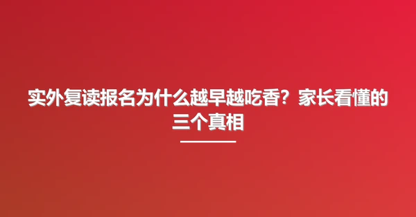 实外复读报名为什么越早越吃香?家长看懂的三个真相