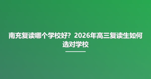 南充复读哪个学校好?2026年高三复读生如何选对学校