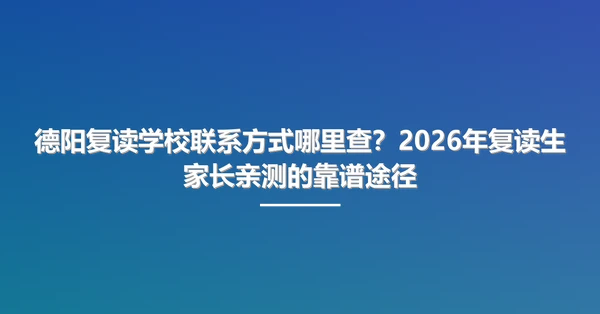 德阳复读学校联系方式哪里查？2026年复读生家长亲测的靠谱途径