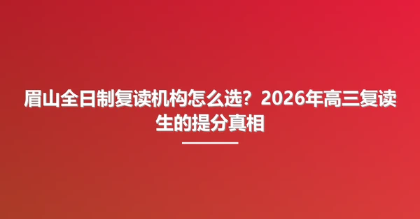 眉山全日制复读机构怎么选?2026年高三复读生的提分真相