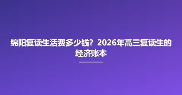 绵阳复读生活费多少钱?2026年高三复读生的经济账本