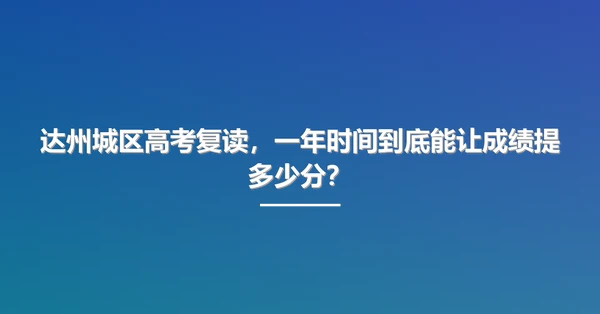 达州城区高考复读,一年时间到底能让成绩提多少分?
