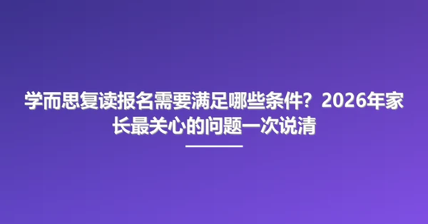 学而思复读报名需要满足哪些条件?2026年家长最关心的问题一次说清