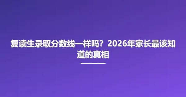 复读生录取分数线一样吗?2026年家长最该知道的真相