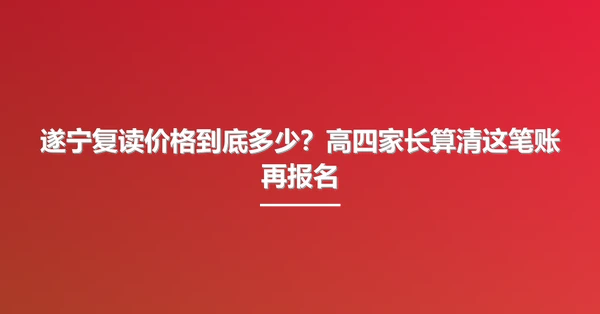 遂宁复读价格到底多少?高四家长算清这笔账再报名