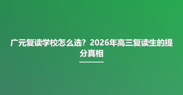 广元复读学校怎么选?2026年高三复读生的提分真相