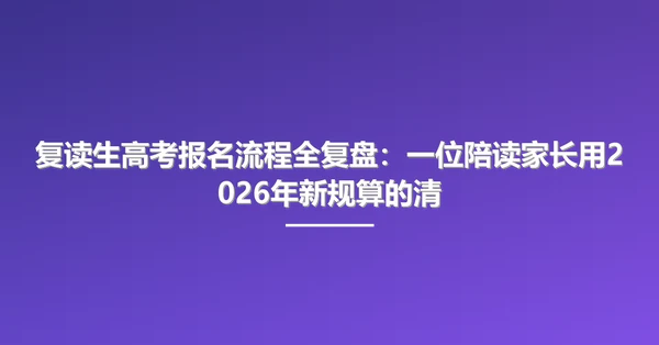 复读生高考报名流程全复盘:一位陪读家长用2026年新规算的清