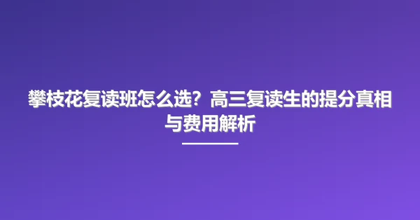 攀枝花复读班怎么选?高三复读生的提分真相与费用解析