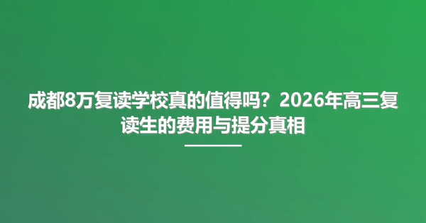 成都8万复读学校真的值得吗?2026年高三复读生的费用与提分真相