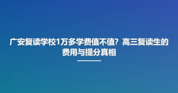 广安复读学校1万多学费值不值?高三复读生的费用与提分真相