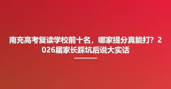 南充高考复读学校前十名,哪家提分真能打?2026届家长踩坑后说大实话