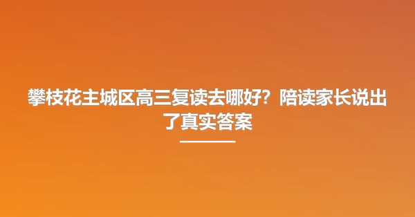 攀枝花主城区高三复读去哪好？陪读家长说出了真实答案