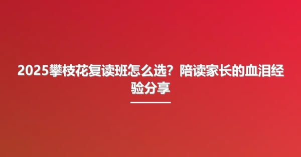2025攀枝花复读班怎么选？陪读家长的血泪经验分享
