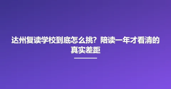 达州复读学校到底怎么挑？陪读一年才看清的真实差距