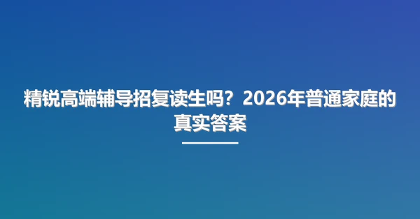 精锐高端辅导招复读生吗?2026年普通家庭的真实答案