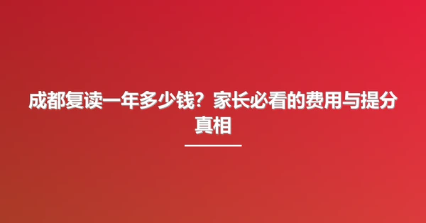 成都复读一年多少钱?家长必看的费用与提分真相