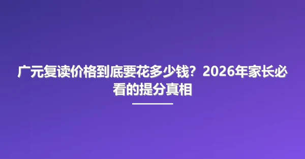 广元复读价格到底要花多少钱？2026年家长必看的提分真相