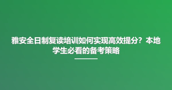雅安全日制复读培训如何实现高效提分?本地学生必看的备考策略