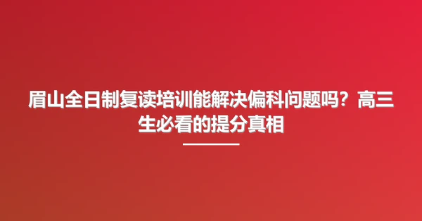 眉山全日制复读培训能解决偏科问题吗？高三生必看的提分真相