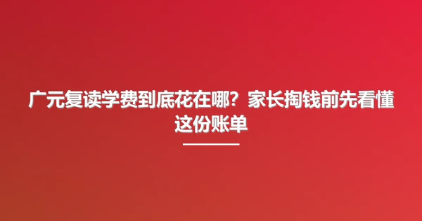 广元复读学费到底花在哪？家长掏钱前先看懂这份账单