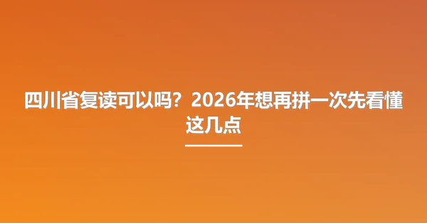 四川省复读可以吗？2026年想再拼一次先看懂这几点
