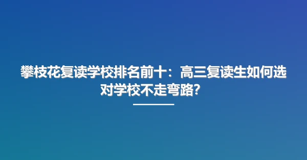 攀枝花复读学校排名前十：高三复读生如何选对学校不走弯路？