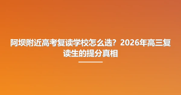 阿坝附近高考复读学校怎么选?2026年高三复读生的提分真相