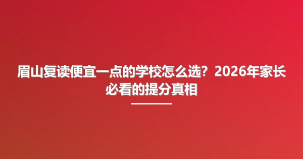 眉山复读便宜一点的学校怎么选？2026年家长必看的提分真相