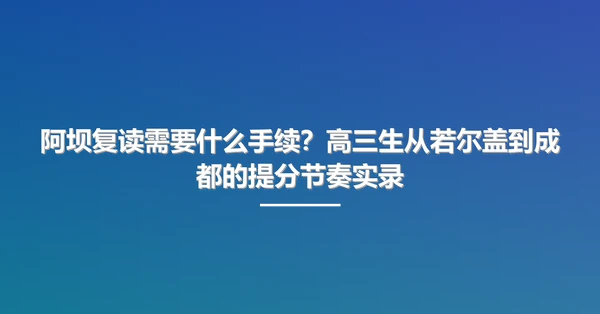 阿坝复读需要什么手续？高三生从若尔盖到成都的提分节奏实录