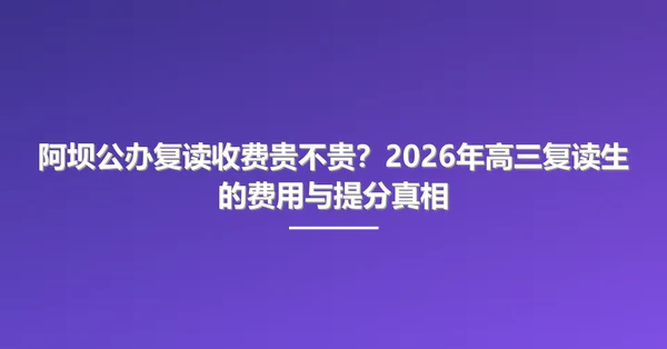 阿坝公办复读收费贵不贵?2026年高三复读生的费用与提分真相