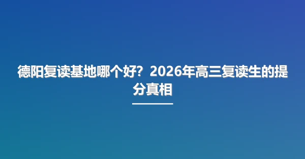 德阳复读基地哪个好?2026年高三复读生的提分真相