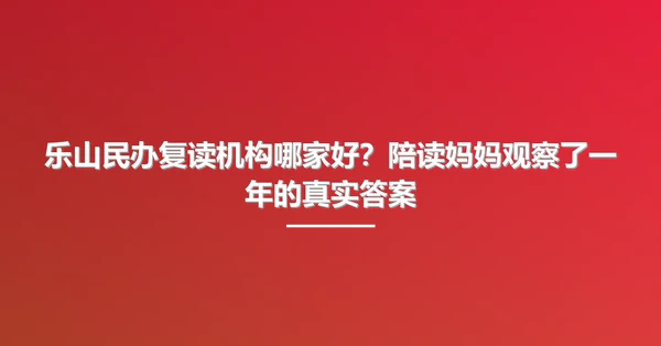 乐山民办复读机构哪家好?陪读妈妈观察了一年的真实答案
