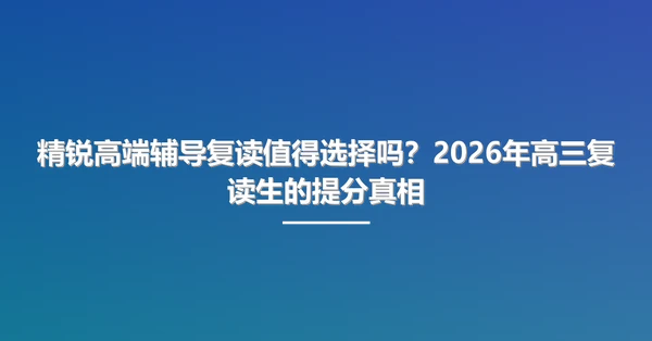 精锐高端辅导复读值得选择吗?2026年高三复读生的提分真相