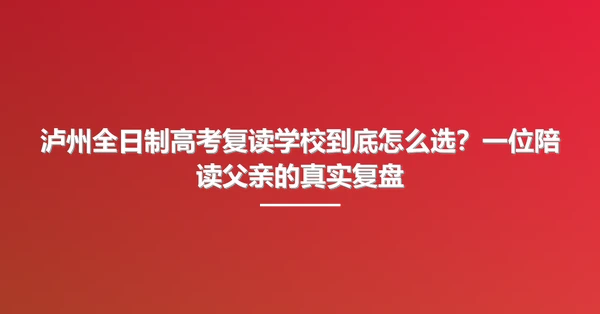 泸州全日制高考复读学校到底怎么选?一位陪读父亲的真实复盘