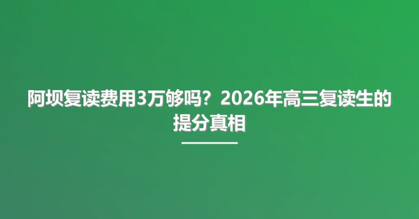 阿坝复读费用3万够吗？2026年高三复读生的提分真相