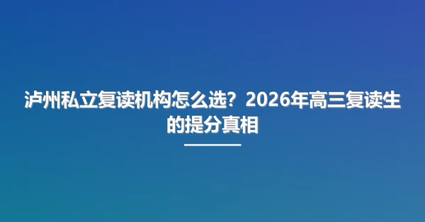 泸州私立复读机构怎么选?2026年高三复读生的提分真相