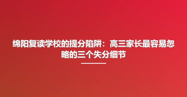 绵阳复读学校的提分陷阱:高三家长最容易忽略的三个失分细节