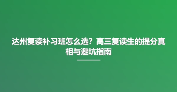 达州复读补习班怎么选?高三复读生的提分真相与避坑指南