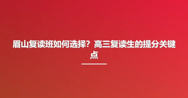 眉山复读班如何选择？高三复读生的提分关键点