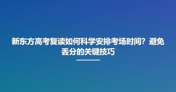 新东方高考复读如何科学安排考场时间?避免丢分的关键技巧