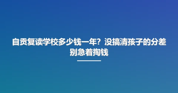 自贡复读学校多少钱一年？没搞清孩子的分差别急着掏钱