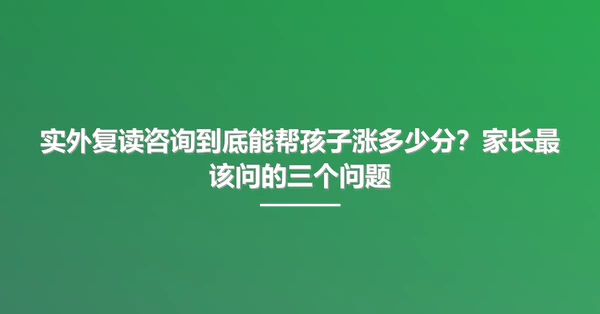 实外复读咨询到底能帮孩子涨多少分?家长最该问的三个问题