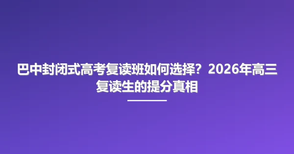 巴中封闭式高考复读班如何选择？2026年高三复读生的提分真相