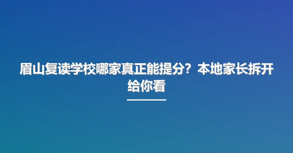 眉山复读学校哪家真正能提分?本地家长拆开给你看
