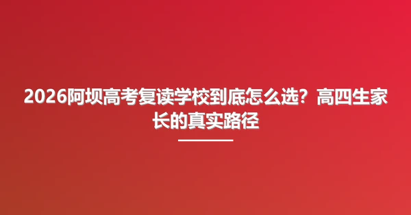 2026阿坝高考复读学校到底怎么选?高四生家长的真实路径
