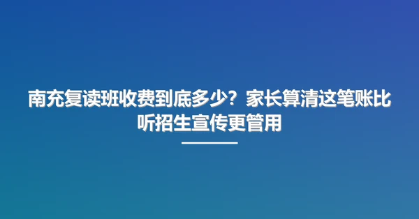 南充复读班收费到底多少?家长算清这笔账比听招生宣传更管用