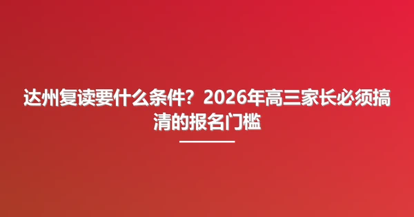 达州复读要什么条件?2026年高三家长必须搞清的报名门槛