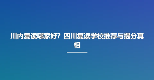 川内复读哪家好?四川复读学校推荐与提分真相