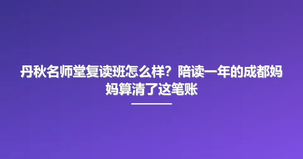 丹秋名师堂复读班怎么样?陪读一年的成都妈妈算清了这笔账