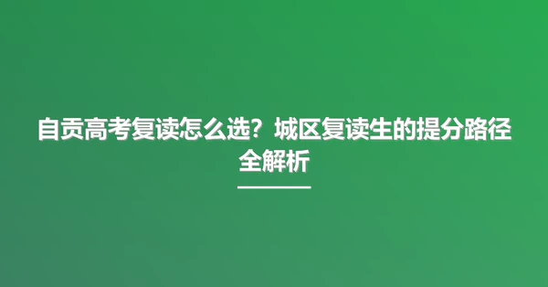 自贡高考复读怎么选?城区复读生的提分路径全解析